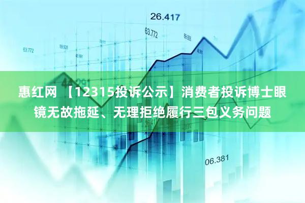 惠红网 【12315投诉公示】消费者投诉博士眼镜无故拖延、无理拒绝履行三包义务问题