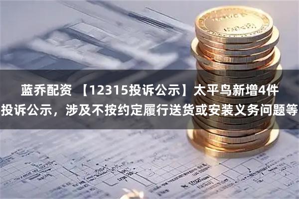 蓝乔配资 【12315投诉公示】太平鸟新增4件投诉公示，涉及不按约定履行送货或安装义务问题等