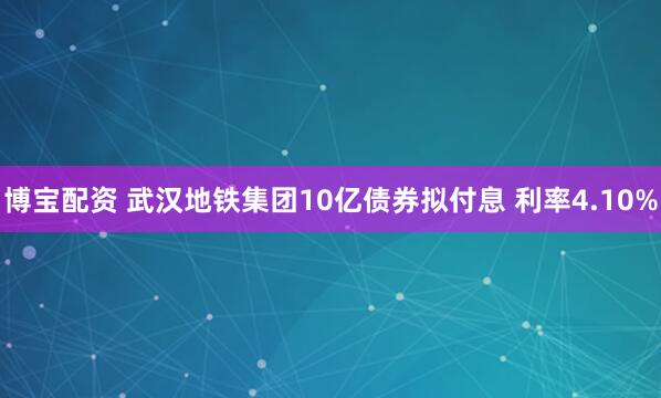 博宝配资 武汉地铁集团10亿债券拟付息 利率4.10%