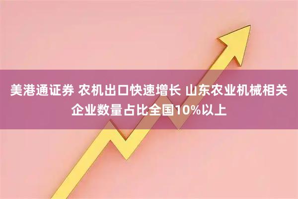 美港通证券 农机出口快速增长 山东农业机械相关企业数量占比全国10%以上