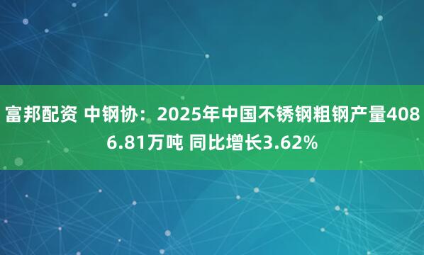 富邦配资 中钢协：2025年中国不锈钢粗钢产量4086.81万吨 同比增长3.62%