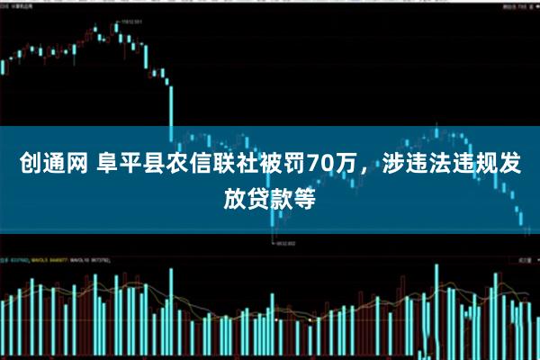 创通网 阜平县农信联社被罚70万,涉违法违规发放贷款等