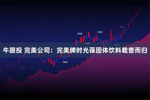 牛跟投 完美公司:完美牌时光葆固体饮料载誉而归