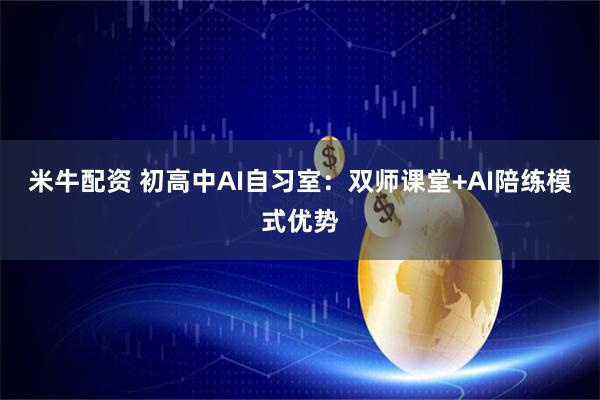 米牛配资 初高中AI自习室:双师课堂+AI陪练模式优势