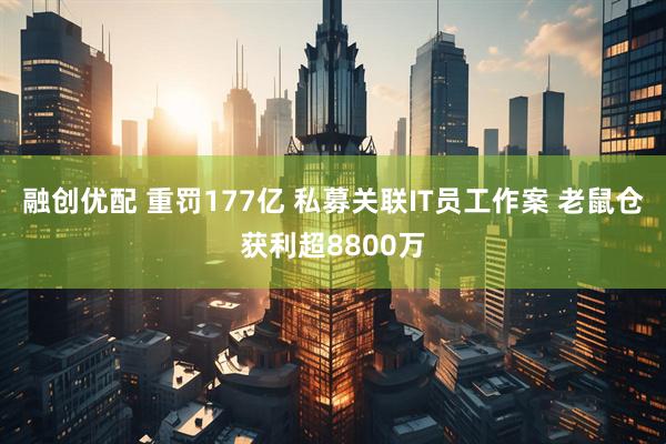 融创优配 重罚177亿 私募关联IT员工作案 老鼠仓获利超8800万