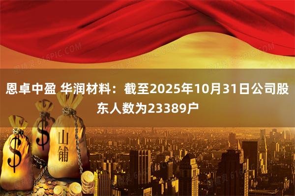 恩卓中盈 华润材料：截至2025年10月31日公司股东人数为23389户