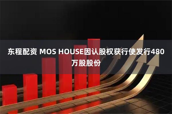 东程配资 MOS HOUSE因认股权获行使发行480万股股份