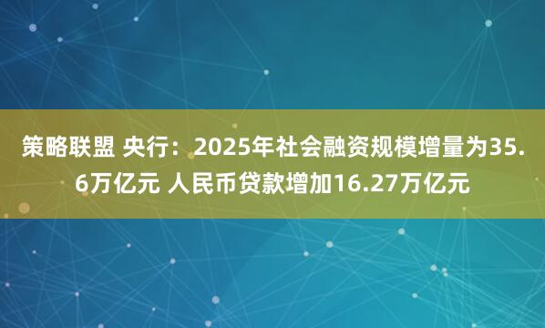 策略联盟 央行：2025年社会融资规模增量为35.6万亿元 人民币贷款增加16.27万亿元