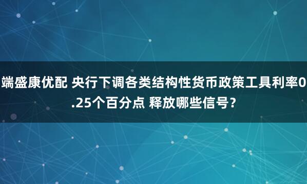 端盛康优配 央行下调各类结构性货币政策工具利率0.25个百分点 释放哪些信号？