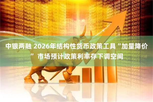 中银两融 2026年结构性货币政策工具“加量降价” 市场预计政策利率存下调空间