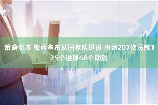 策略资本 梅西宣布从国家队退役 出场207次贡献125个进球68个助攻